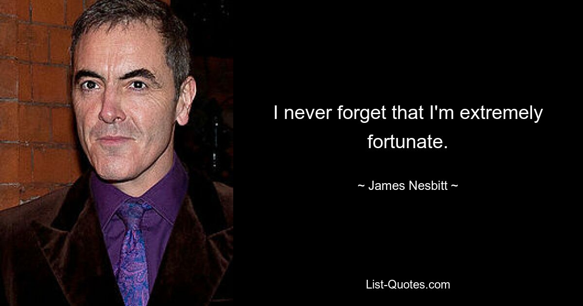 I never forget that I'm extremely fortunate. — © James Nesbitt