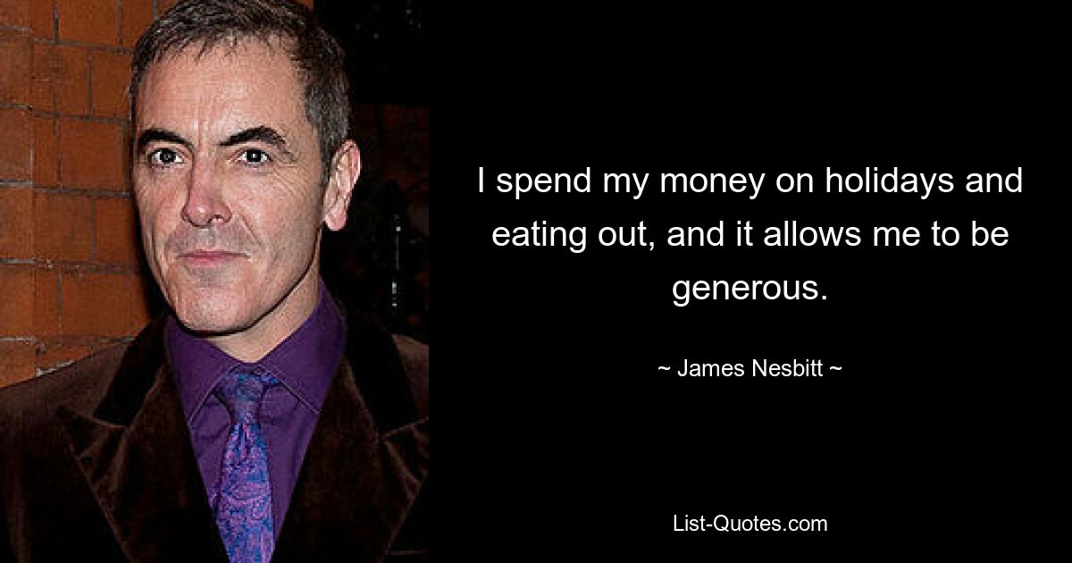 I spend my money on holidays and eating out, and it allows me to be generous. — © James Nesbitt