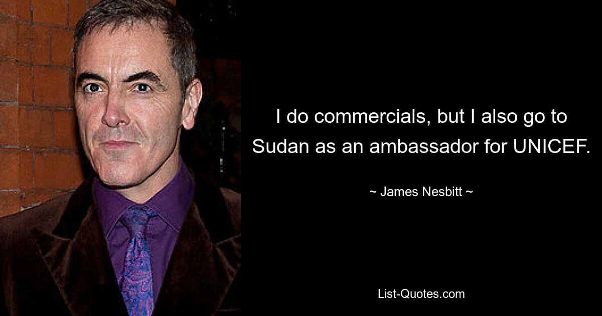 I do commercials, but I also go to Sudan as an ambassador for UNICEF. — © James Nesbitt