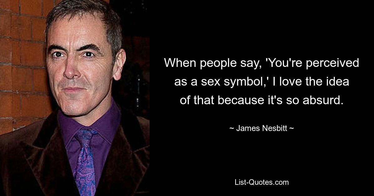 When people say, 'You're perceived as a sex symbol,' I love the idea of that because it's so absurd. — © James Nesbitt