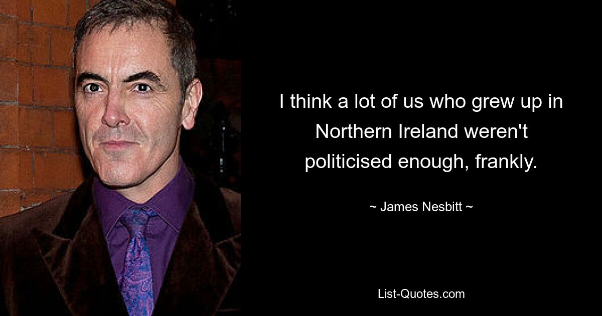 I think a lot of us who grew up in Northern Ireland weren't politicised enough, frankly. — © James Nesbitt