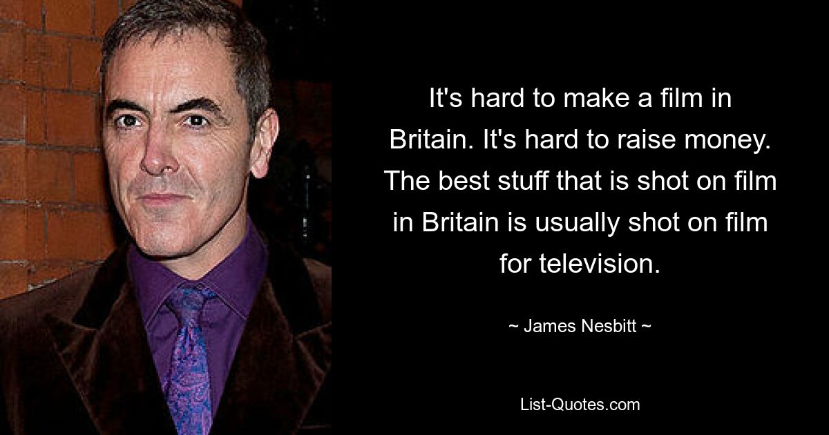 It's hard to make a film in Britain. It's hard to raise money. The best stuff that is shot on film in Britain is usually shot on film for television. — © James Nesbitt