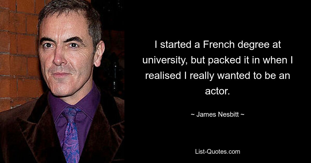 I started a French degree at university, but packed it in when I realised I really wanted to be an actor. — © James Nesbitt