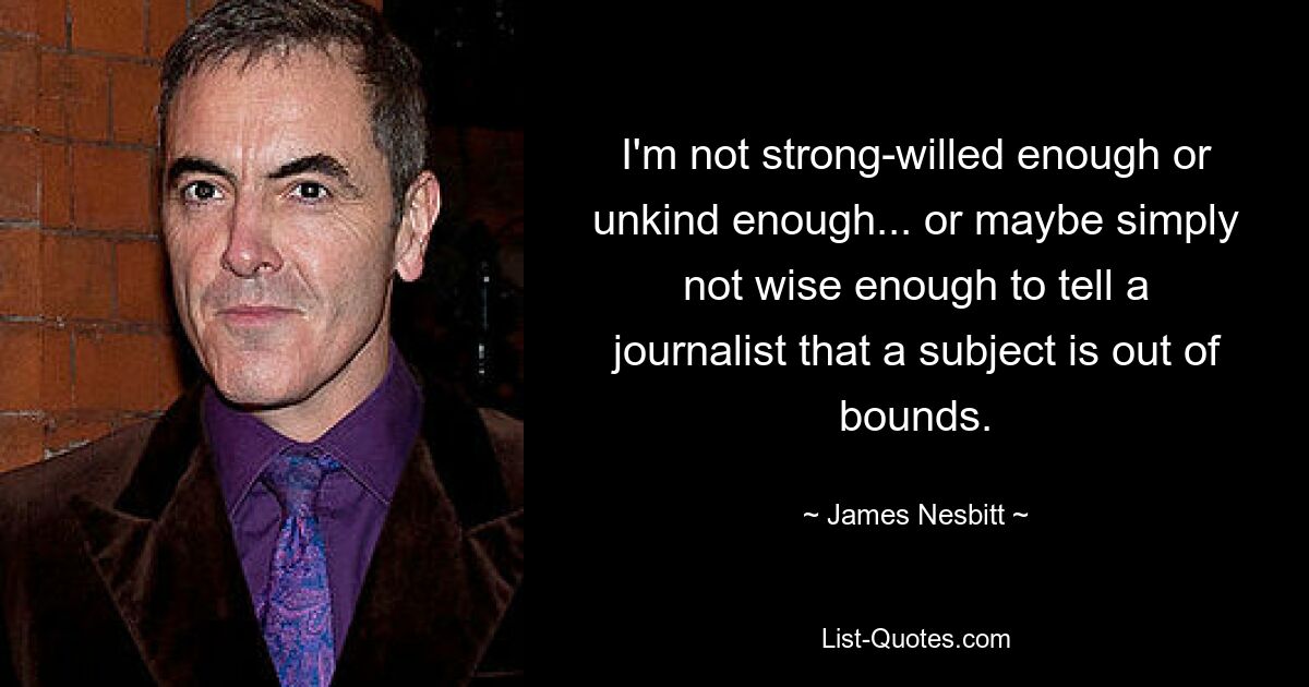 Ich bin nicht willensstark genug oder unfreundlich genug ... oder vielleicht einfach nicht klug genug, einem Journalisten zu sagen, dass ein Thema tabu ist. — © James Nesbitt 