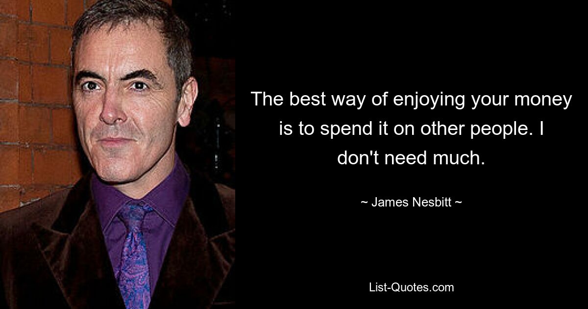 The best way of enjoying your money is to spend it on other people. I don't need much. — © James Nesbitt