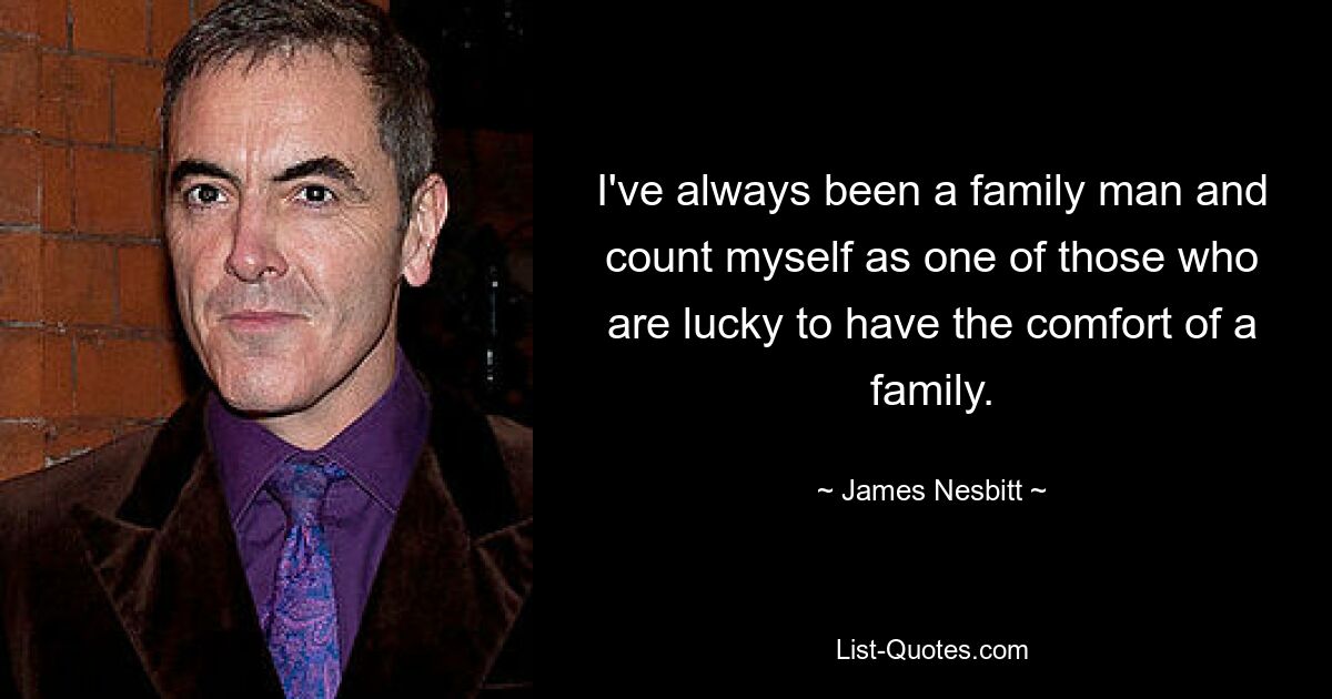 I've always been a family man and count myself as one of those who are lucky to have the comfort of a family. — © James Nesbitt