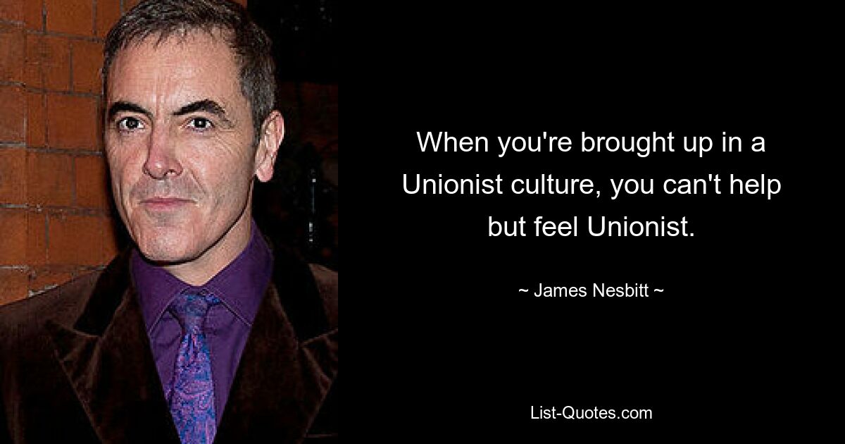 When you're brought up in a Unionist culture, you can't help but feel Unionist. — © James Nesbitt