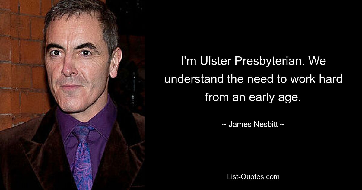 I'm Ulster Presbyterian. We understand the need to work hard from an early age. — © James Nesbitt