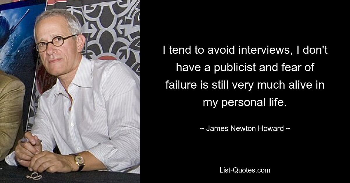 I tend to avoid interviews, I don't have a publicist and fear of failure is still very much alive in my personal life. — © James Newton Howard