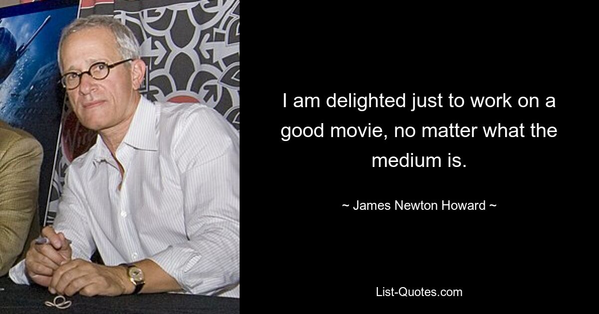 I am delighted just to work on a good movie, no matter what the medium is. — © James Newton Howard