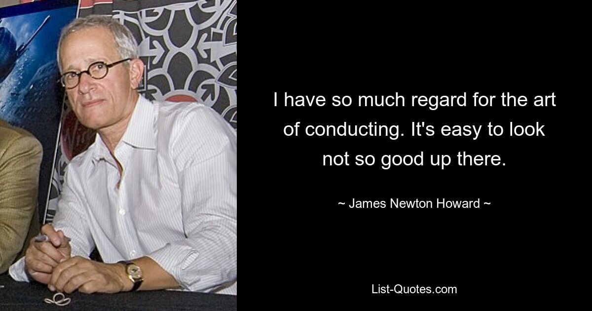 I have so much regard for the art of conducting. It's easy to look not so good up there. — © James Newton Howard