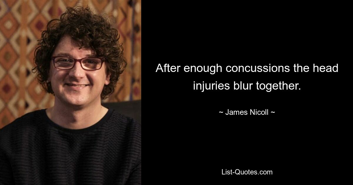 After enough concussions the head injuries blur together. — © James Nicoll