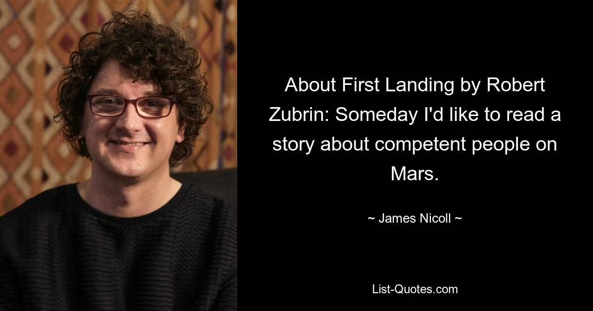 About First Landing by Robert Zubrin: Someday I'd like to read a story about competent people on Mars. — © James Nicoll