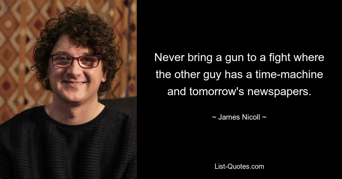 Never bring a gun to a fight where the other guy has a time-machine and tomorrow's newspapers. — © James Nicoll