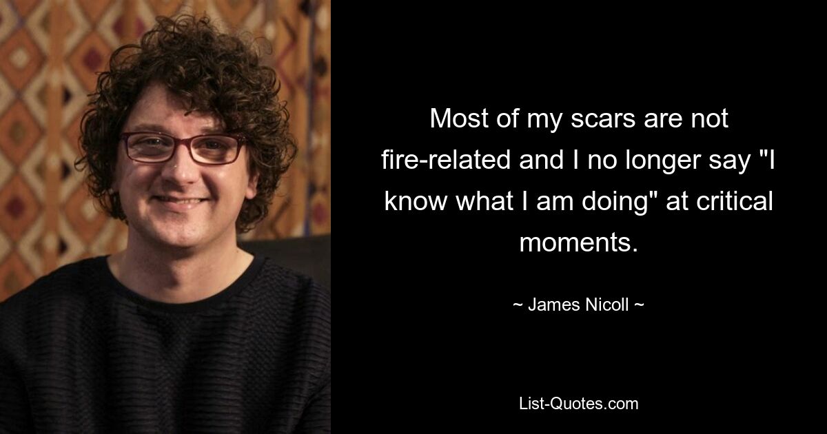 Most of my scars are not fire-related and I no longer say "I know what I am doing" at critical moments. — © James Nicoll