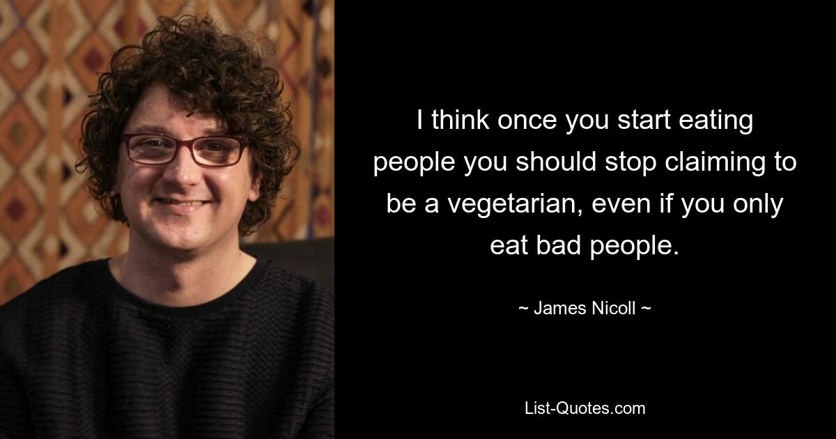 I think once you start eating people you should stop claiming to be a vegetarian, even if you only eat bad people. — © James Nicoll