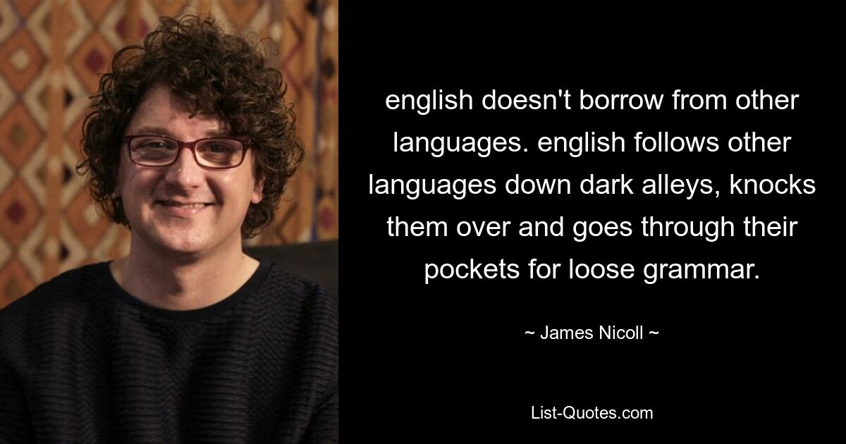 english doesn't borrow from other languages. english follows other languages down dark alleys, knocks them over and goes through their pockets for loose grammar. — © James Nicoll