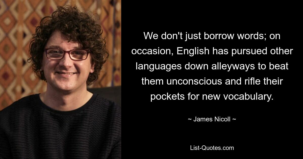 We don't just borrow words; on occasion, English has pursued other languages down alleyways to beat them unconscious and rifle their pockets for new vocabulary. — © James Nicoll