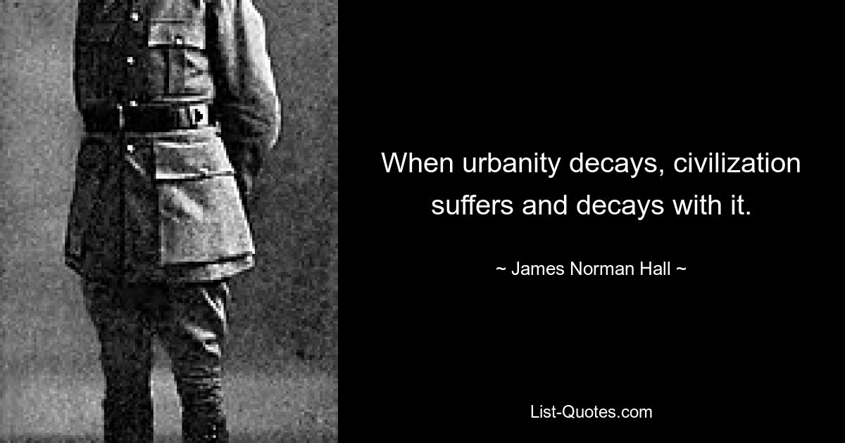 When urbanity decays, civilization suffers and decays with it. — © James Norman Hall