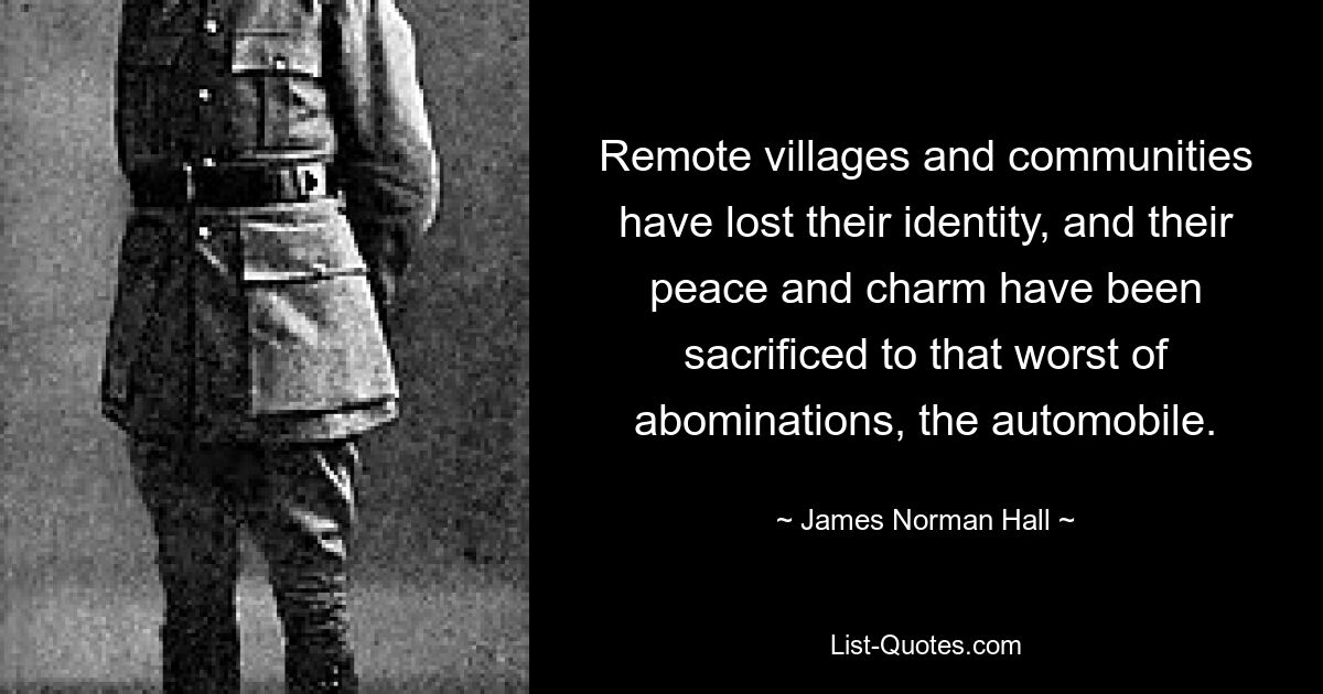 Remote villages and communities have lost their identity, and their peace and charm have been sacrificed to that worst of abominations, the automobile. — © James Norman Hall