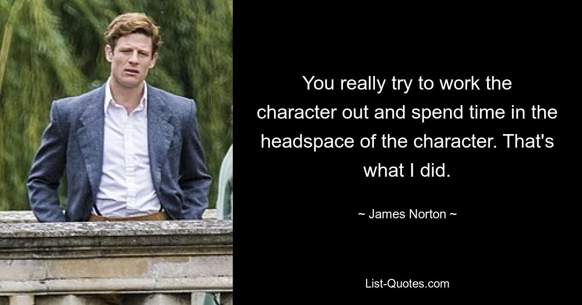 You really try to work the character out and spend time in the headspace of the character. That's what I did. — © James Norton