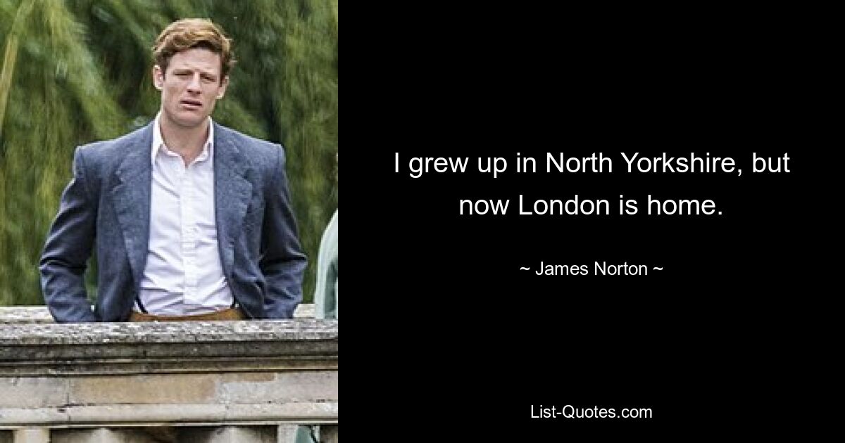 I grew up in North Yorkshire, but now London is home. — © James Norton