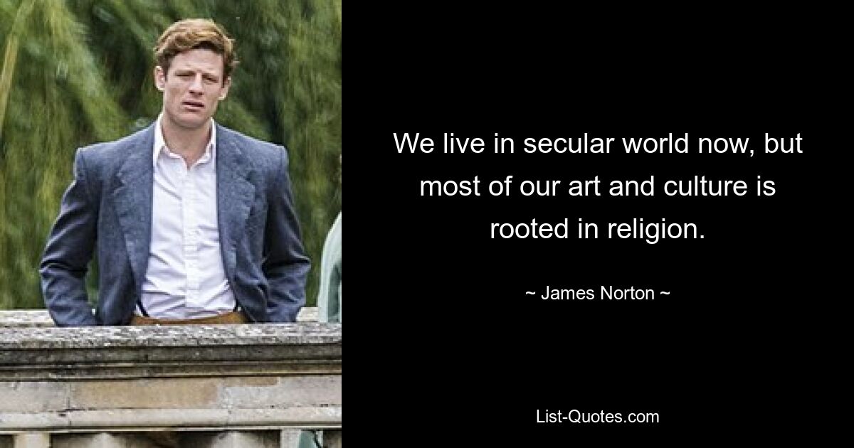 We live in secular world now, but most of our art and culture is rooted in religion. — © James Norton