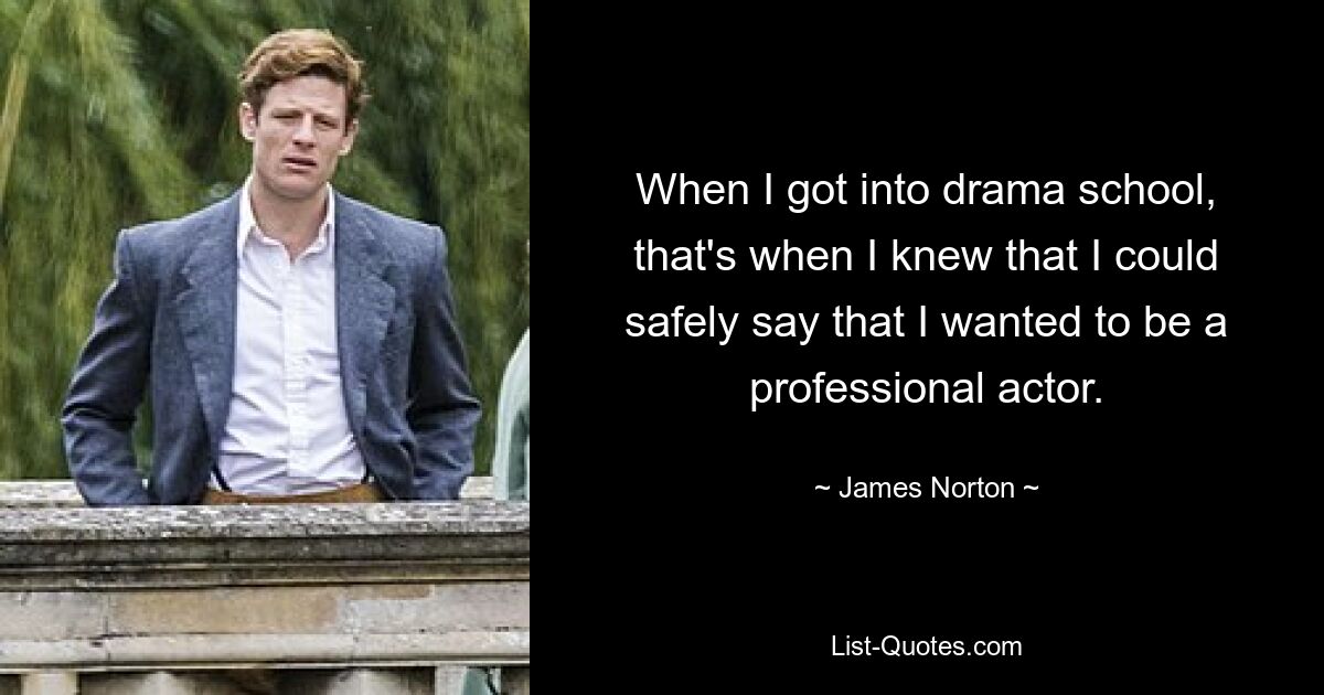 When I got into drama school, that's when I knew that I could safely say that I wanted to be a professional actor. — © James Norton