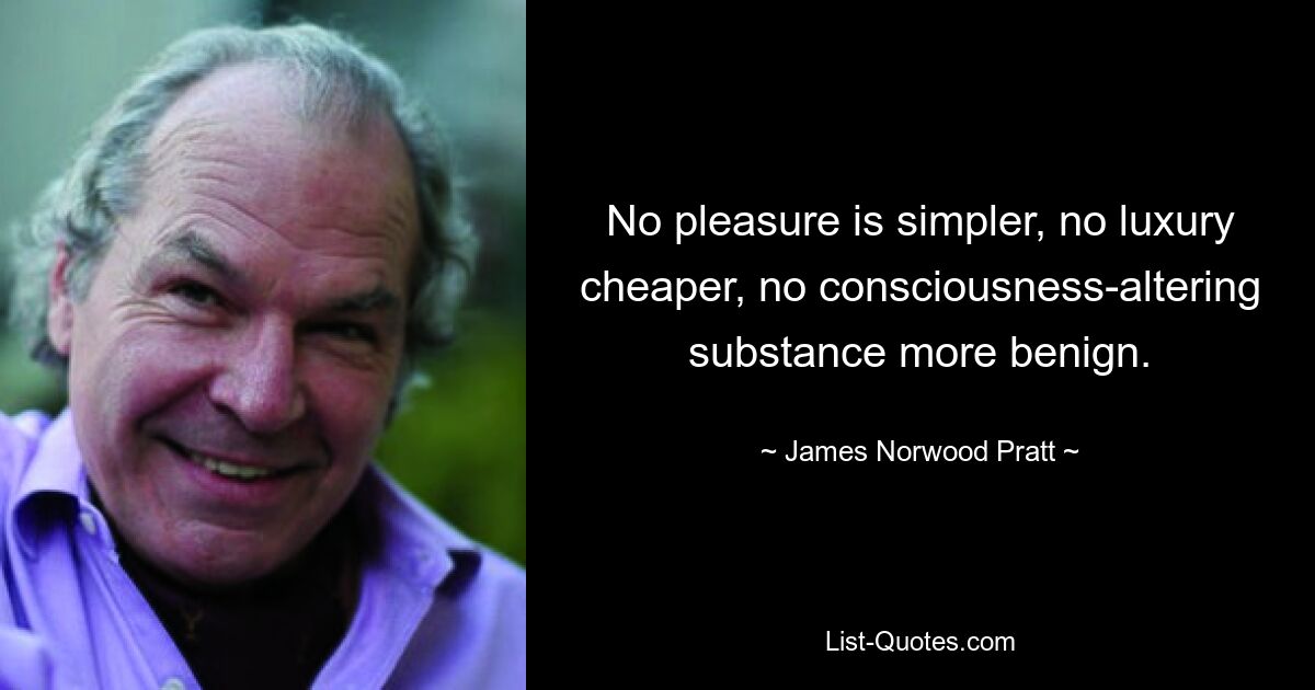 No pleasure is simpler, no luxury cheaper, no consciousness-altering substance more benign. — © James Norwood Pratt