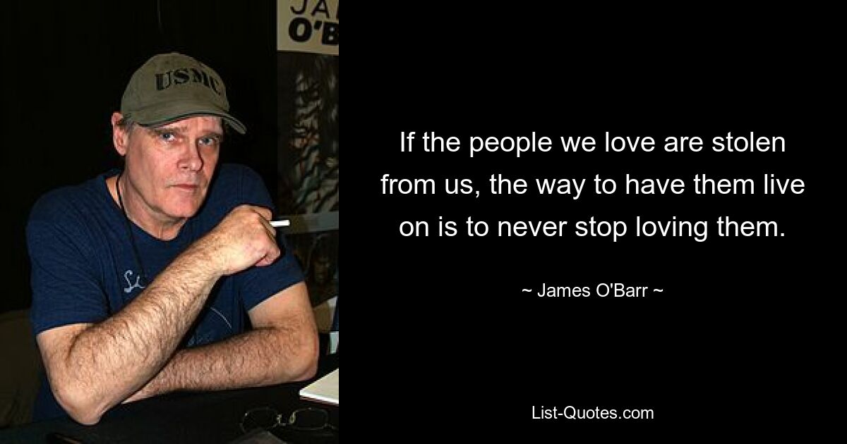 If the people we love are stolen from us, the way to have them live on is to never stop loving them. — © James O'Barr