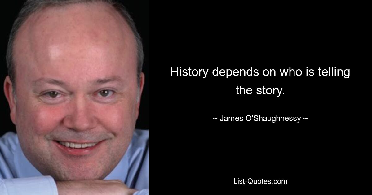 History depends on who is telling the story. — © James O'Shaughnessy