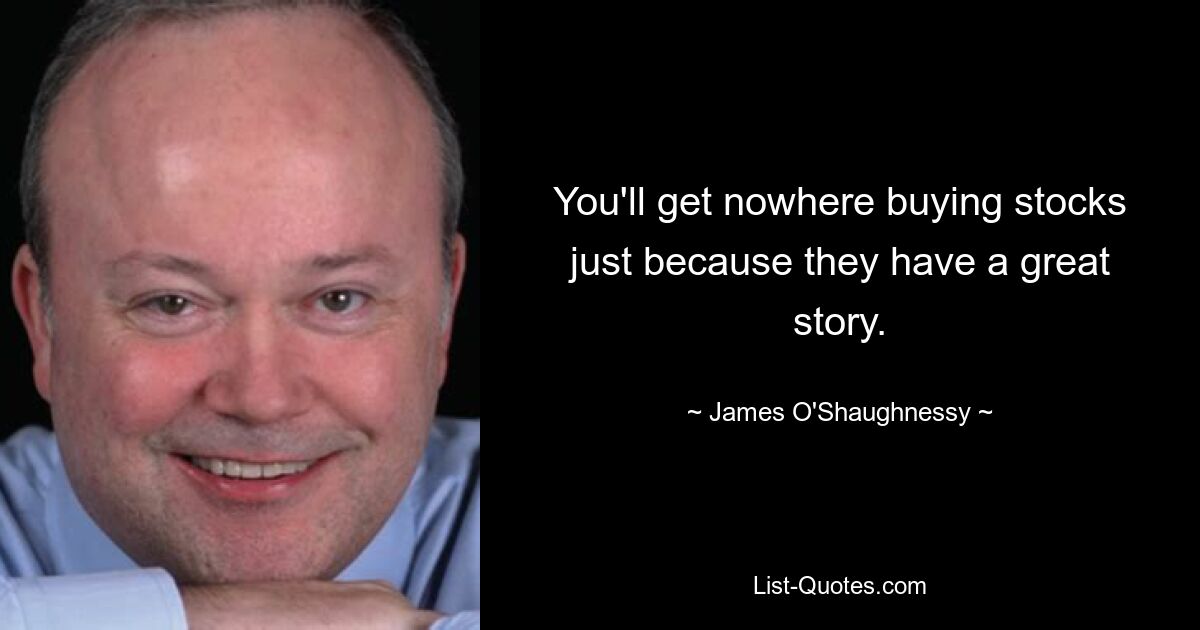 You'll get nowhere buying stocks just because they have a great story. — © James O'Shaughnessy