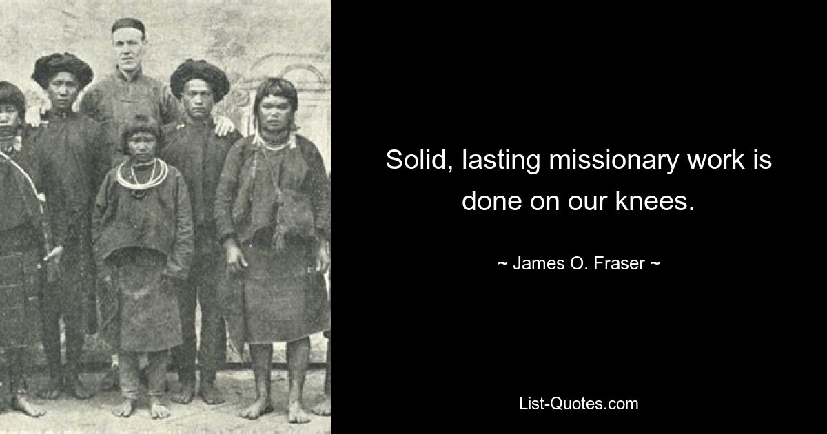 Solid, lasting missionary work is done on our knees. — © James O. Fraser