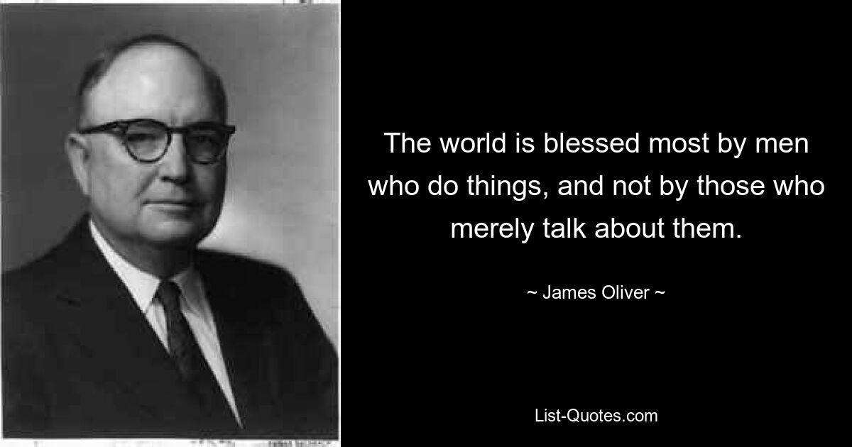 The world is blessed most by men who do things, and not by those who merely talk about them. — © James Oliver