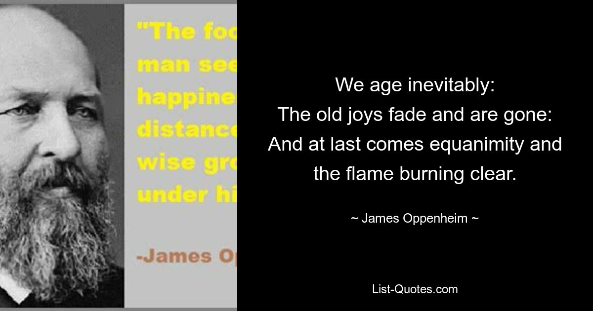 We age inevitably:
The old joys fade and are gone:
And at last comes equanimity and the flame burning clear. — © James Oppenheim