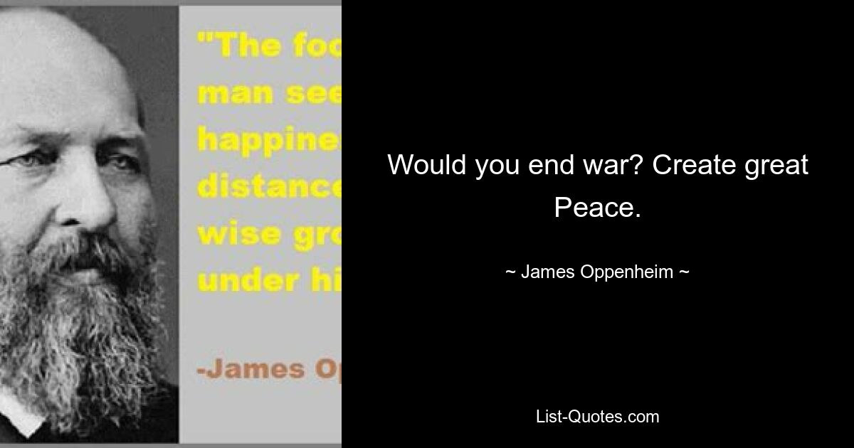 Would you end war? Create great Peace. — © James Oppenheim