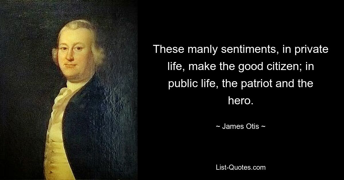 These manly sentiments, in private life, make the good citizen; in public life, the patriot and the hero. — © James Otis