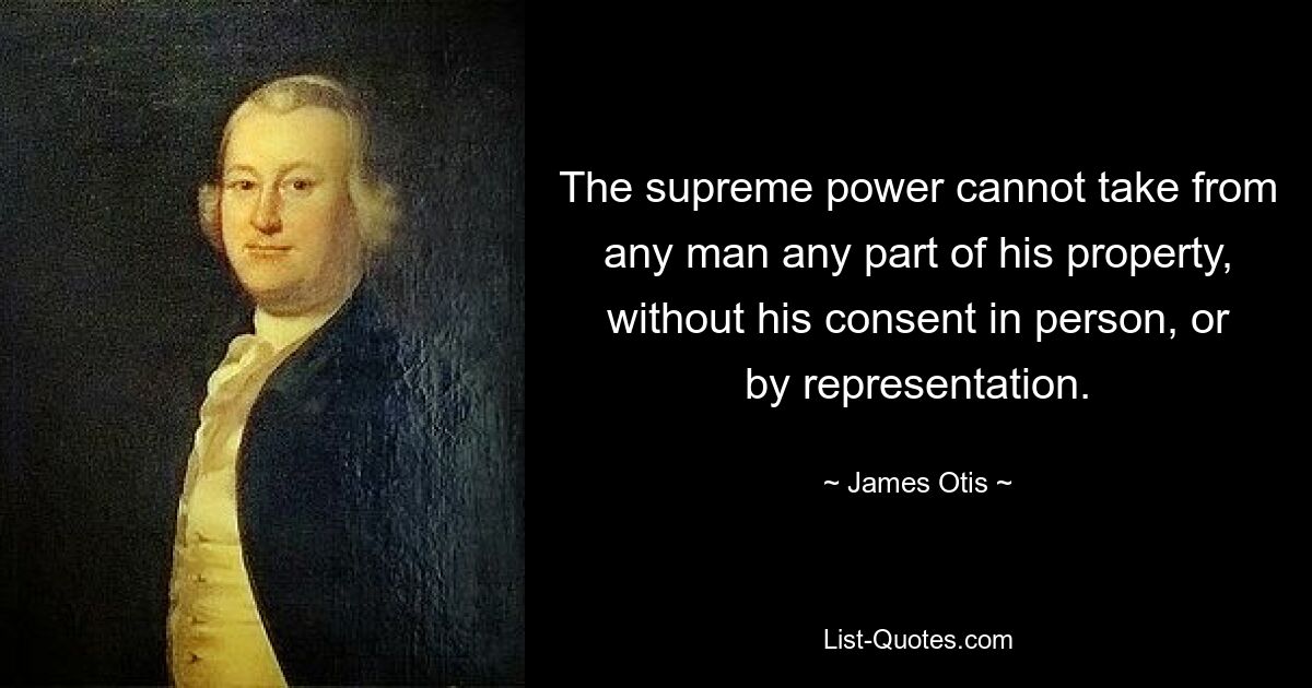 The supreme power cannot take from any man any part of his property, without his consent in person, or by representation. — © James Otis