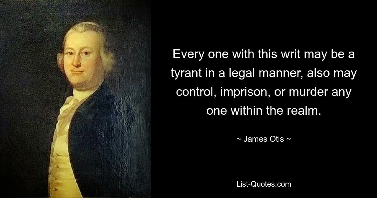 Every one with this writ may be a tyrant in a legal manner, also may control, imprison, or murder any one within the realm. — © James Otis