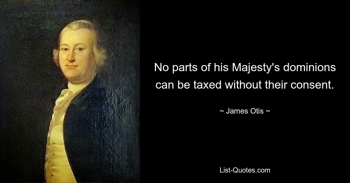 No parts of his Majesty's dominions can be taxed without their consent. — © James Otis