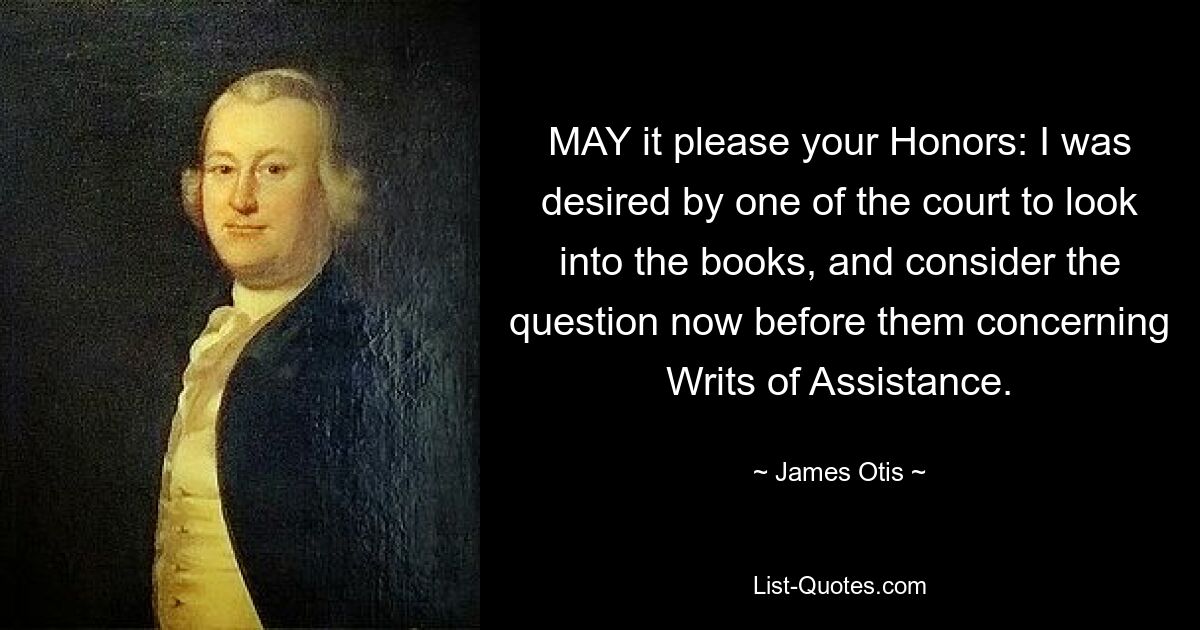 MAY it please your Honors: I was desired by one of the court to look into the books, and consider the question now before them concerning Writs of Assistance. — © James Otis