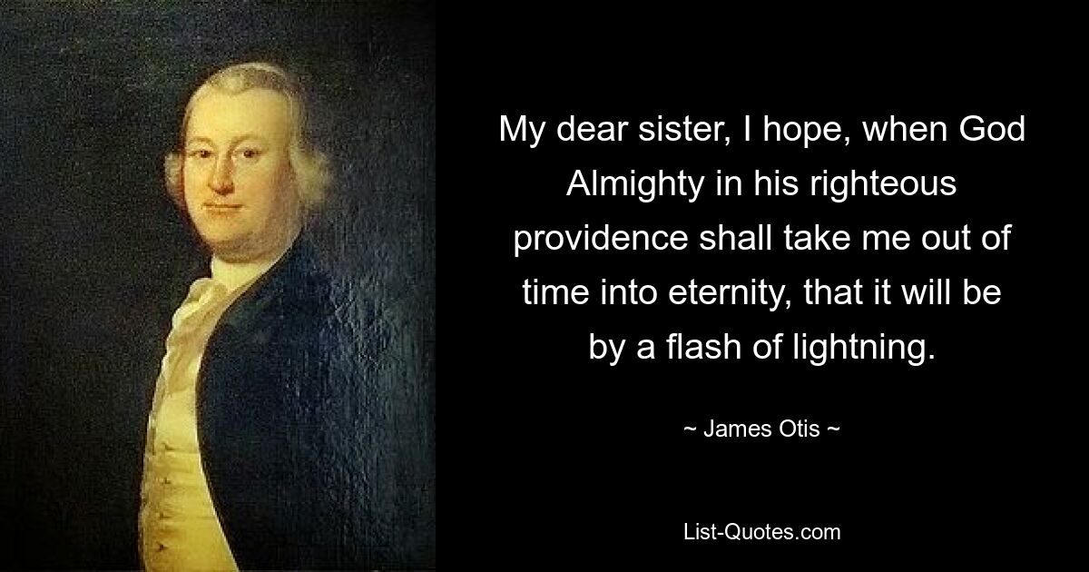 My dear sister, I hope, when God Almighty in his righteous providence shall take me out of time into eternity, that it will be by a flash of lightning. — © James Otis