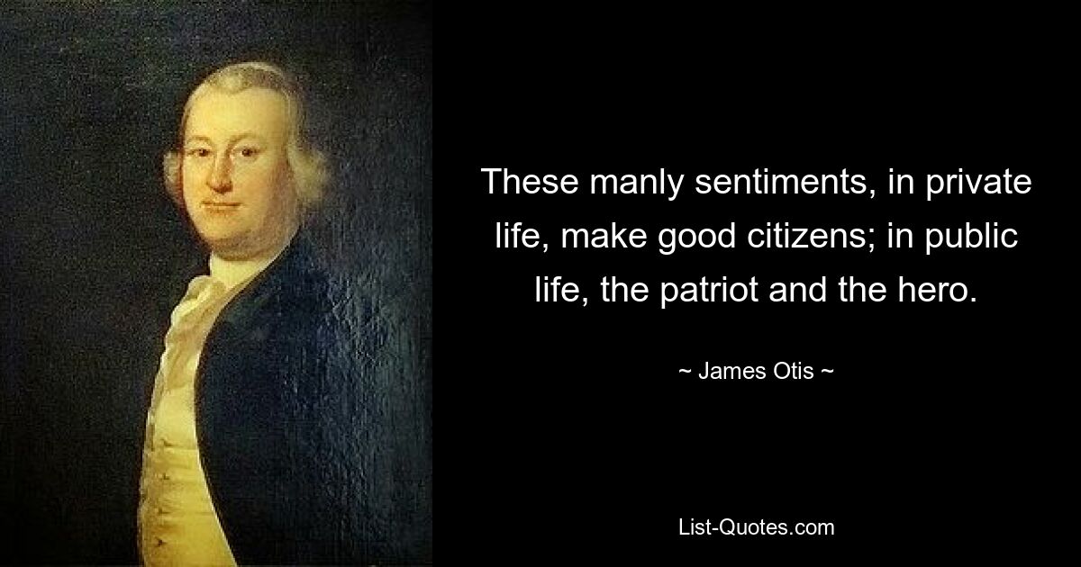 These manly sentiments, in private life, make good citizens; in public life, the patriot and the hero. — © James Otis