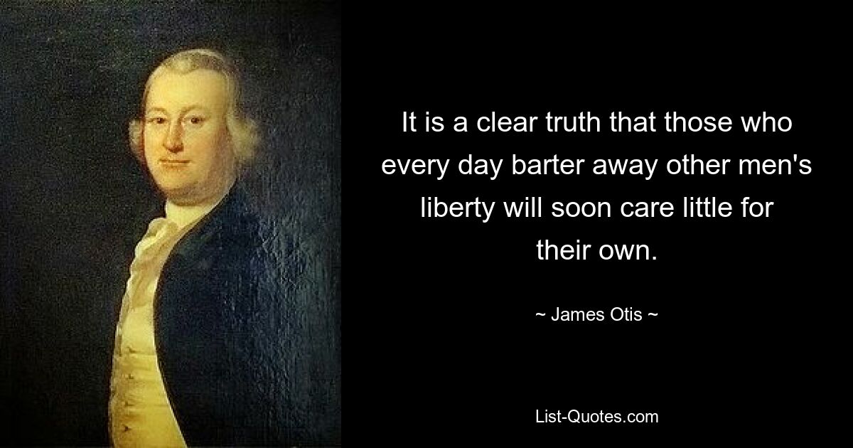 It is a clear truth that those who every day barter away other men's liberty will soon care little for their own. — © James Otis