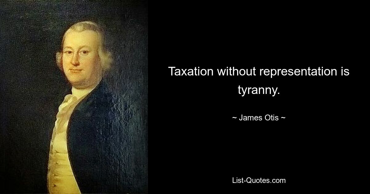 Taxation without representation is tyranny. — © James Otis