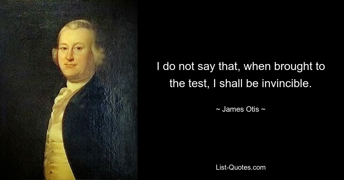 I do not say that, when brought to the test, I shall be invincible. — © James Otis