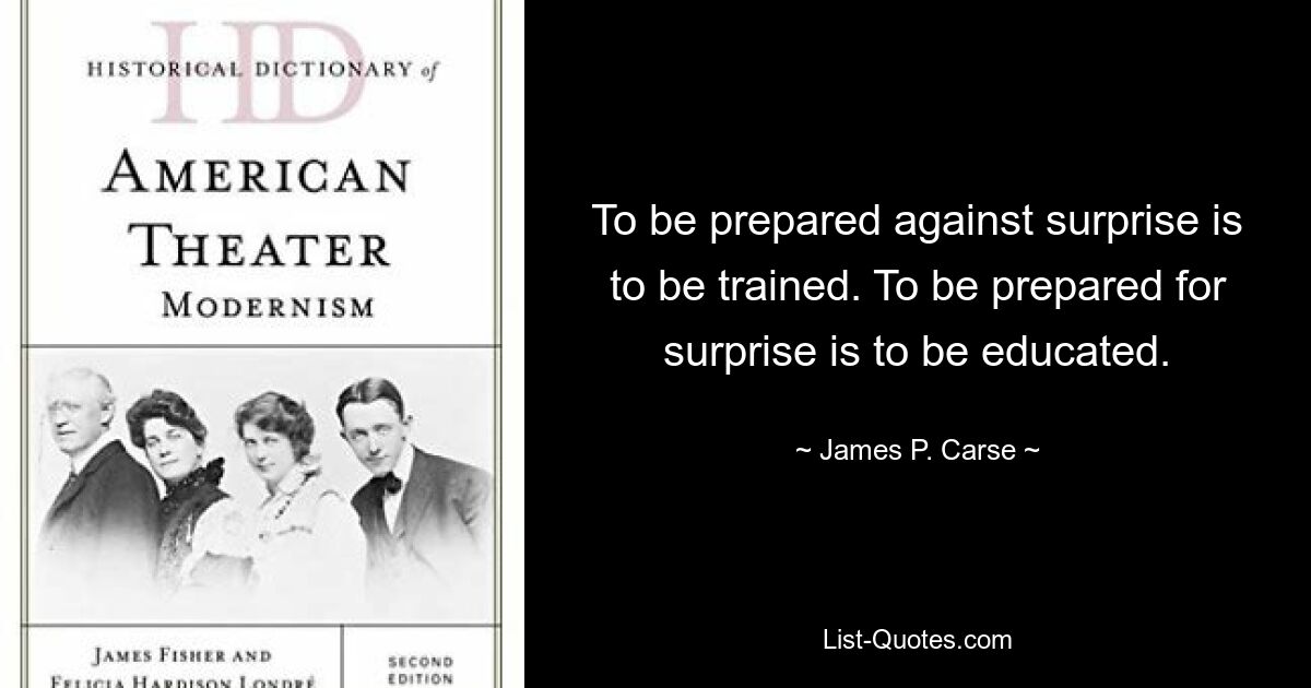 To be prepared against surprise is to be trained. To be prepared for surprise is to be educated. — © James P. Carse