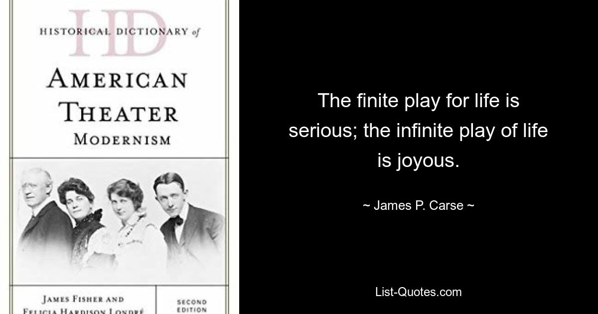 The finite play for life is serious; the infinite play of life is joyous. — © James P. Carse