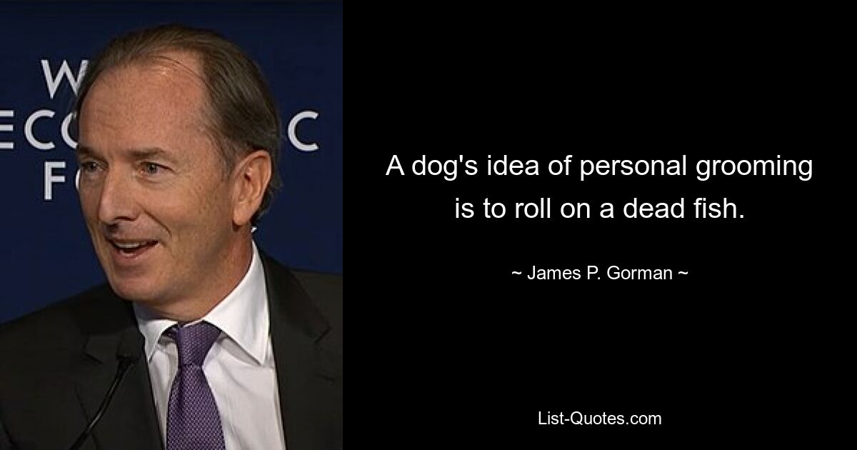 A dog's idea of personal grooming is to roll on a dead fish. — © James P. Gorman