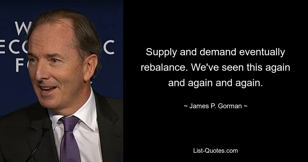 Supply and demand eventually rebalance. We've seen this again and again and again. — © James P. Gorman